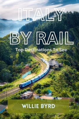 Italy by Rail: Top Destinations To See - Byrd, Willie