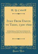 Italy from Dante to Tasso, 1300 1600: Its Political History as Viewed from the Standpoints of the Chief Cities with Descriptions of Important Episodes and Personalities and of the Art and Literature of the Three Centuries (Classic Reprint)