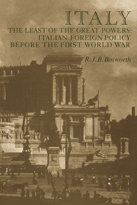 Italy the Least of the Great Powers: Italian Foreign Policy Before the First World War - Bosworth, R J B