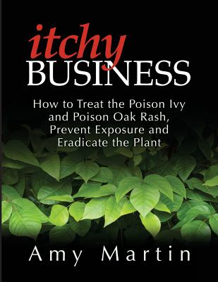 Itchy Business: How to Treat the Poison Ivy and Poison Oak Rash, Prevent Exposure and Eradicate the Plant - Martin, Amy