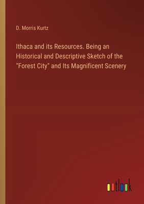 Ithaca and its Resources. Being an Historical and Descriptive Sketch of the "Forest City" and Its Magnificent Scenery - Kurtz, D Morris