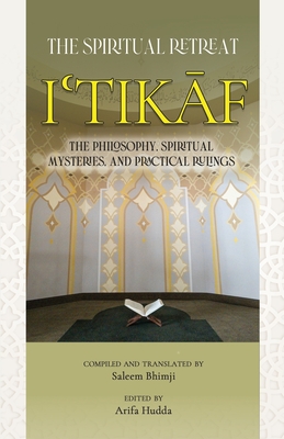 Itikaf: The Spiritual Retreat: The Philosophy, Spiritual Mysteries, and Practical Rulings - Hudda, Arifa (Editor), and Bhimji, Saleem