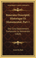 Itineraire Descriptif, Historique Et Monumental, Part 1: Des Cinq Departemens Composant La Normandie (1828)