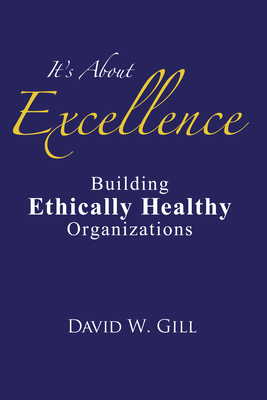 It's about Excellence: Building Ethically Healthy Organizations - Gill, David W