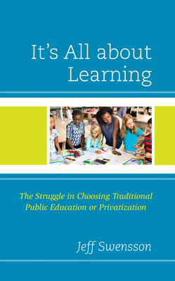 It's All about Learning: The Struggle in Choosing Traditional Public Education or Privatization - Swensson, Jeff