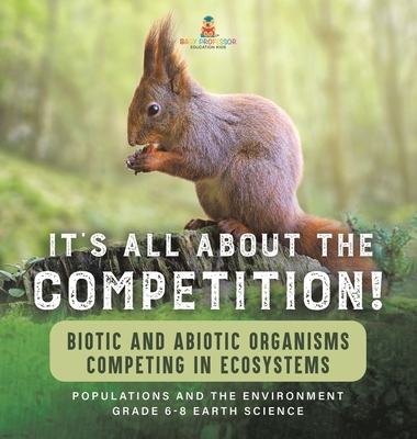 It's All About The Competition! Biotic and Abiotic Organisms Competing in Ecosystems Populations and the Environment Grade 6-8 Earth Science - Baby Professor