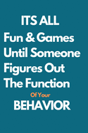 Its All Fun and Games Until Someone Figures Out the Function of Your Behavior: A Notebook/journal with Funny Saying, A Great Gag Gift for BCBA-D ABA BCaBA RBT BCBA Teacher and Behavior Analyst