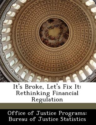It's Broke, Let's Fix It: Rethinking Financial Regulation - Office of Justice Programs Bureau of Ju (Creator)