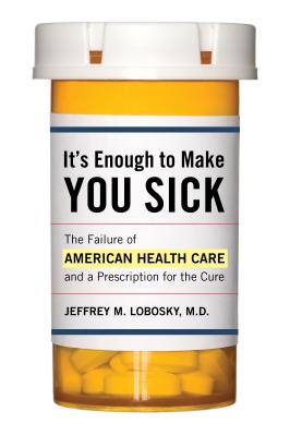 It's Enough to Make You Sick: The Failure of American Health Care and a Prescription for the Cure - Lobosky, Jeffrey M