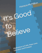 It's Good to Believe: Meditations in Faith, Hope, Love, Liberation and Freedom