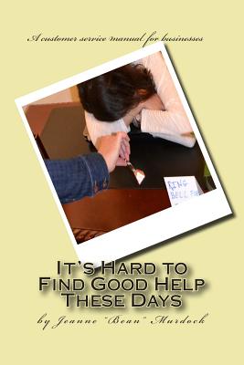 It's Hard to Find Good Help These Days: A customer service manual for businesses - Murdock, Jeanne Bean