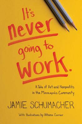 It's Never Going to Work: A Tale of Art and Nonprofits in the Minneapolis Community - Schumacher, Jamie, and Scott, Gregory J (Contributions by)