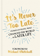 It's Never Too Late: Stories of People Who Changed the World in Later Life - Foreword by Michael Whitehall