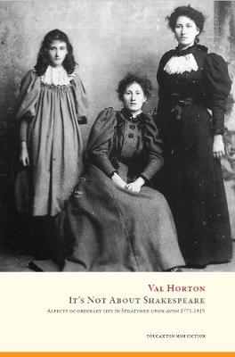 It's Not about Shakespeare: Aspects of ordinary life in Stratford-upon-Avon, 1775-1915 - Horton, Val