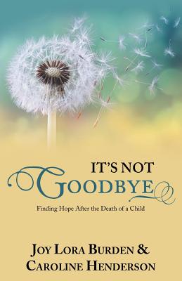 It's Not Goodbye: Finding Hope After the Death of a Child - Burden, Joy Lora, and Henderson, Caroline