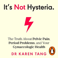 It's Not Hysteria: The Truth About Pelvic Pain, Period Problems, and Your Gynaecologic Health