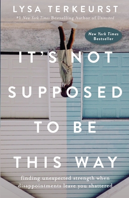 It's Not Supposed to Be This Way: Finding Unexpected Strength When Disappointments Leave You Shattered - TerKeurst, Lysa