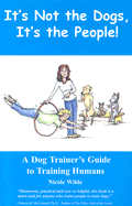 It's Not the Dogs it's the People: A Dog Trainers Guide to Training Humans