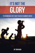 It's Not the Glory: The Remarkable First Thirty Years of Us Women's Soccer