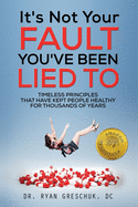It's Not Your Fault You've Been Lied To: Timeless Principles That Have Kept People Healthy For Thousands of Years