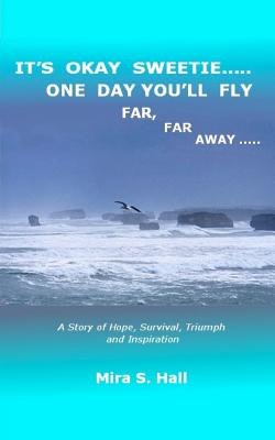 It's Okay Sweetie..... One Day You'll Fly Far, Far Away.....: One Immigrant's Story of Abuse, Hope, Survival, Triumph and Inspiration - Hall, Mira S