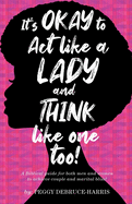 It's Okay to Act like a Lady and Think like one too!: A Biblical guide for both men and women to achieve couple and marital bliss!