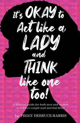It's Okay to Act like a Lady and Think like one too!: A Biblical guide for both men and women to achieve couple and marital bliss! - Debruce-Harris, Peggy