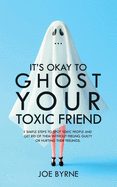 It's Okay To Ghost Your Toxic Friend: 5 Simple Steps To Spot Toxic People And Get Rid Of Them Without Feeling Guilty Or Hurting Their Feelings