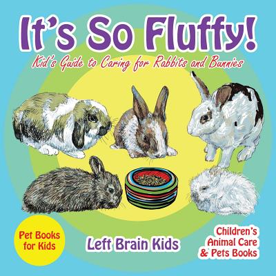 It's so Fluffy! Kid's Guide to Caring for Rabbits and Bunnies - Pet Books for Kids - Children's Animal Care & Pets Books - Left Brain Kids