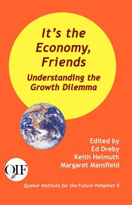 It's the Economy, Friends: Understanding the Growth Dilemma - Dreby, Ed (Editor), and Helmuth, Keith (Editor), and Mansfield, Margaret (Editor)