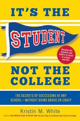 It's the Student, Not the College: The Secrets of Succeeding at Any School - Without Going Broke or Crazy - White, Kristin M