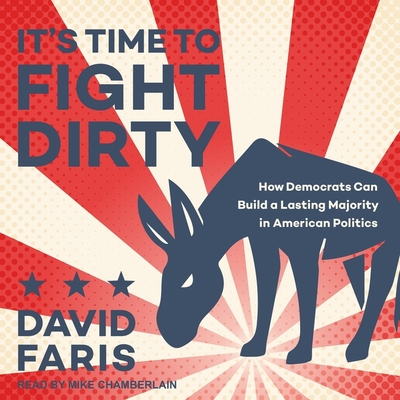 It's Time to Fight Dirty: How Democrats Can Build a Lasting Majority in American Politics - Chamberlain, Mike (Read by), and Faris, David