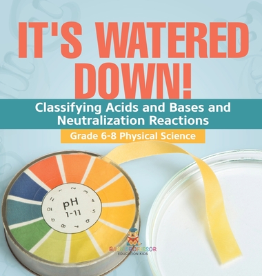 It's Watered Down! Classifying Acids and Bases and Neutralization Reactions Grade 6-8 Physical Science - Baby Professor