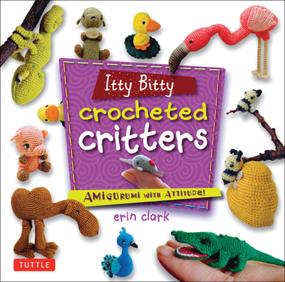 Itty Bitty Crocheted Critters: Amigurumi with Attitude! - Clark, Erin