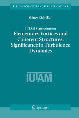 IUTAM Symposium on Elementary Vortices and Coherent Structures: Significance in Turbulence Dynamics: Proceedings of the IUTAM Symposium held at Kyoto International Community House, Kyoto, Japan, 26-28 October, 2004 - Kida, Shigeo (Editor)