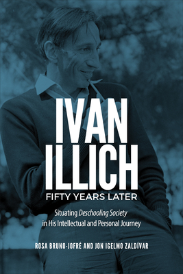 Ivan Illich Fifty Years Later: Situating Deschooling Society in His Intellectual and Personal Journey - Bruno-Jofr, Rosa, and Zaldvar, Jon Igelmo