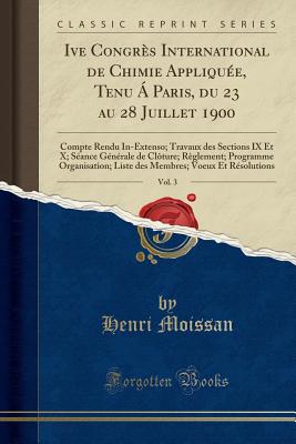 Ive Congres International de Chimie Appliquee, Tenu a Paris, Du 23 Au 28 Juillet 1900, Vol. 3: Compte Rendu In-Extenso; Travaux Des Sections IX Et X; Seance Generale de Cloture; Reglement; Programme Organisation; Liste Des Membres; Voeux Et Resol - Moissan, Henri