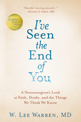 I've Seen the End of You: A Neurosurgeon's Look at Faith, Doubt, and the Things We Think We Know - Warren, W Lee