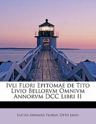 Ivli Flori Epitomae de Tito Livio Bellorvm Omnivm Annorvm DCC Libri II - Florus, Lucius Annaeus, and Jahn, Otto