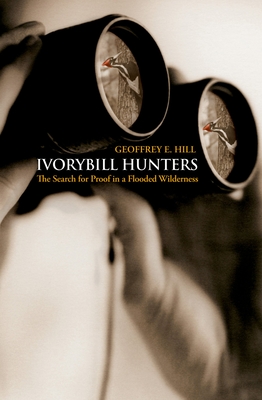 Ivorybill Hunters: The Search for Proof in a Flooded Wilderness - Hill, Geoffrey E