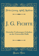 J. G. Fichte: Dreizehn Vorlesungen Gehalten an Der Universitat Halle (Classic Reprint)