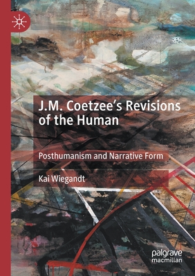 J.M. Coetzee's Revisions of the Human: Posthumanism and Narrative Form - Wiegandt, Kai