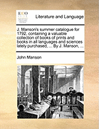 J. Manson's Summer Catalogue for 1792, Containing a Valuable Collection of Books of Prints and Books in All Languages and Sciences Lately Purchased, ... by J. Manson, ...