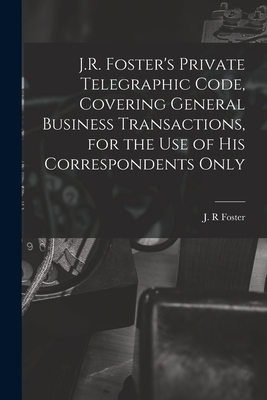 J.R. Foster's Private Telegraphic Code, Covering General Business Transactions, for the Use of His Correspondents Only [microform] - Foster, J R (Creator)