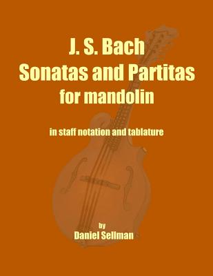 J. S. Bach Sonatas and Partitas for Mandolin: the complete Sonatas and Partitas for solo violin transcribed for mandolin in staff notation and tablature - Sellman, Daniel