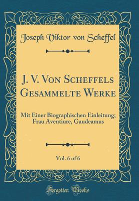 J. V. Von Scheffels Gesammelte Werke, Vol. 6 of 6: Mit Einer Biographischen Einleitung; Frau Aventiure, Gaudeamus (Classic Reprint) - Scheffel, Joseph Viktor Von