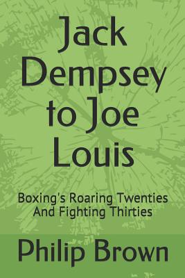 Jack Dempsey to Joe Louis: Boxing's Roaring Twenties and Fighting Thirties - Brown, Philip