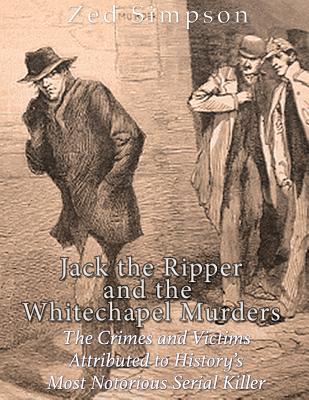 Jack the Ripper and the Whitechapel Murders: The Crimes and Victims Attributed to History's Most Notorious Serial Killer - Simpson, Zed, and Charles River