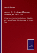 Jackson City Directory and Business Advertiser, for 1867 & 1868.: With a History from the First Settlement of the City, and a general Portrait of its Business at the Present Time