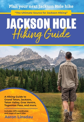 Jackson Hole Hiking Guide: A Hiking Guide to Grand Teton, Jackson, Teton Valley, Gros Ventres, Togwotee Pass, and more. - Linsdau, Aaron